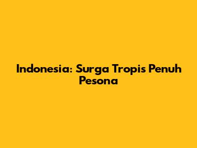 Indonesia: Surga Tropis Penuh Pesona