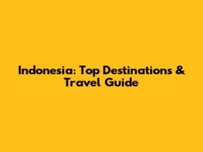 Indonesia: Top Destinations & Travel Guide