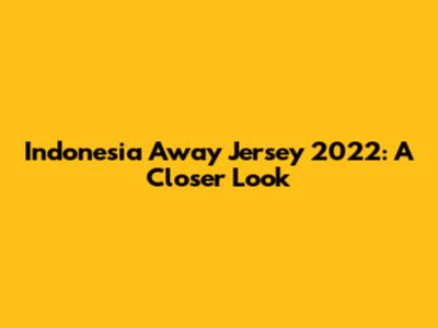 Indonesia Away Jersey 2022: A Closer Look