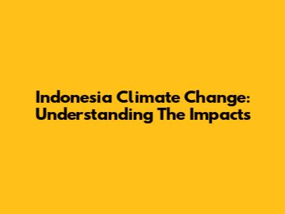 Indonesia Climate Change: Understanding The Impacts