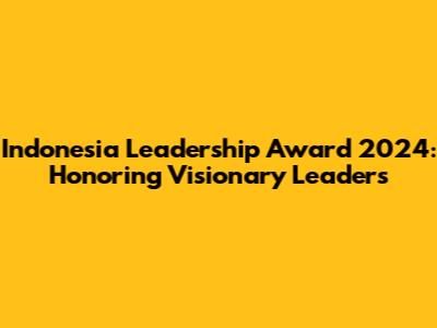 Indonesia Leadership Award 2024: Honoring Visionary Leaders