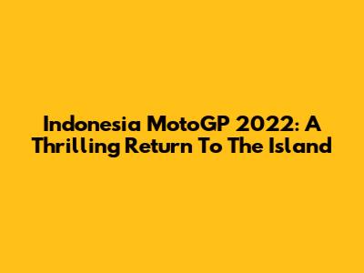 Indonesia MotoGP 2022: A Thrilling Return To The Island