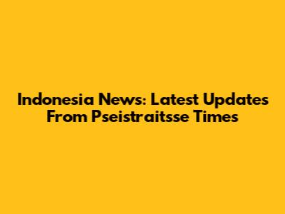 Indonesia News: Latest Updates From Pseistraitsse Times