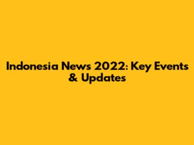 Indonesia News 2022: Key Events & Updates