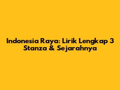 Indonesia Raya: Lirik Lengkap 3 Stanza & Sejarahnya