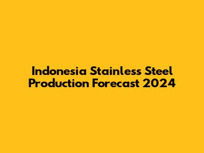 Indonesia Stainless Steel Production Forecast 2024