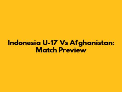 Indonesia U-17 Vs Afghanistan: Match Preview