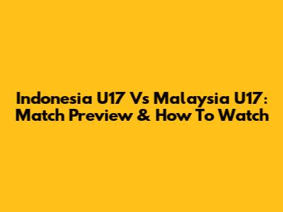 Indonesia U17 Vs Malaysia U17: Match Preview & How To Watch