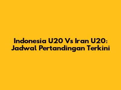 Indonesia U20 Vs Iran U20: Jadwal Pertandingan Terkini