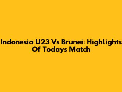 Indonesia U23 Vs Brunei: Highlights Of Today's Match
