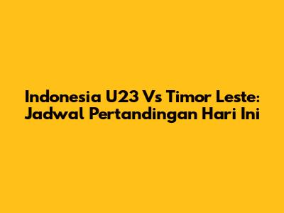 Indonesia U23 Vs Timor Leste: Jadwal Pertandingan Hari Ini