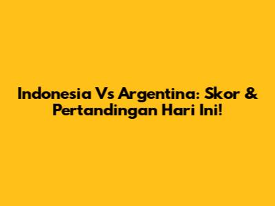Indonesia Vs Argentina: Skor & Pertandingan Hari Ini!