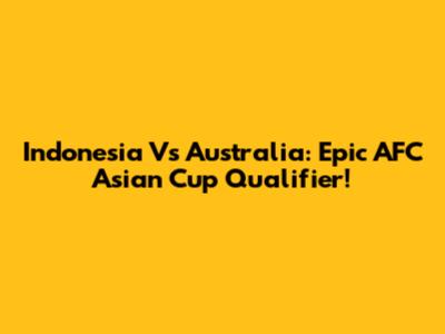 Indonesia Vs Australia: Epic AFC Asian Cup Qualifier!
