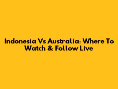 Indonesia Vs Australia: Where To Watch & Follow Live