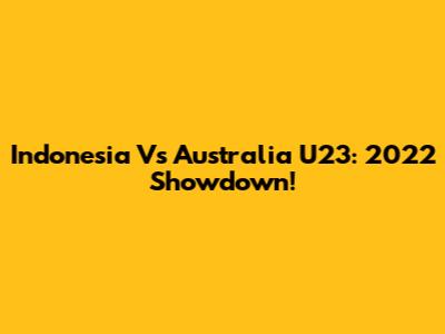 Indonesia Vs Australia U23: 2022 Showdown!