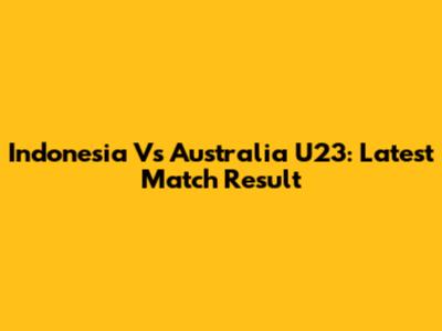 Indonesia Vs Australia U23: Latest Match Result