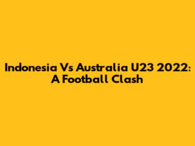Indonesia Vs Australia U23 2022: A Football Clash