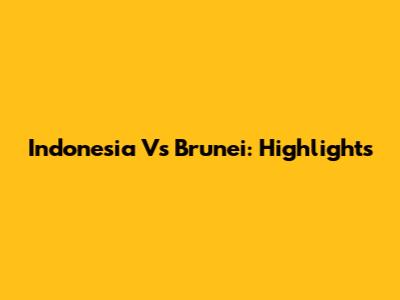 Indonesia Vs Brunei: Highlights