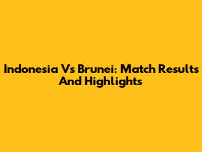 Indonesia Vs Brunei: Match Results And Highlights