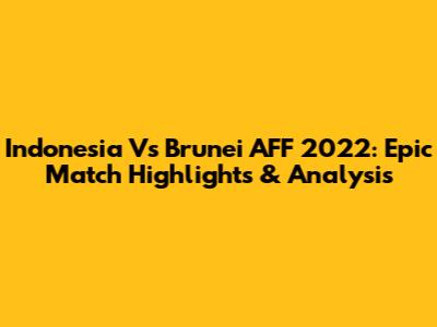 Indonesia Vs Brunei AFF 2022: Epic Match Highlights & Analysis