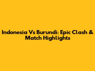 Indonesia Vs Burundi: Epic Clash & Match Highlights