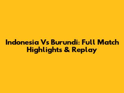 Indonesia Vs Burundi: Full Match Highlights & Replay