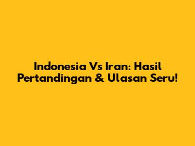 Indonesia Vs Iran: Hasil Pertandingan & Ulasan Seru!