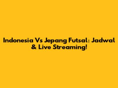 Indonesia Vs Jepang Futsal: Jadwal & Live Streaming!