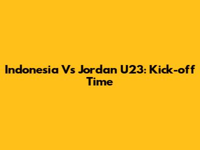 Indonesia Vs Jordan U23: Kick-off Time