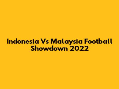 Indonesia Vs Malaysia Football Showdown 2022