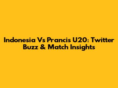 Indonesia Vs Prancis U20: Twitter Buzz & Match Insights