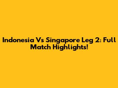 Indonesia Vs Singapore Leg 2: Full Match Highlights!