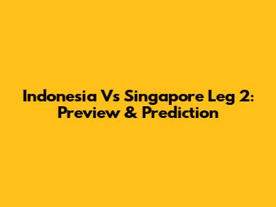 Indonesia Vs Singapore Leg 2: Preview & Prediction