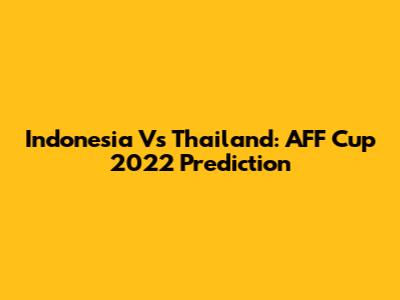 Indonesia Vs Thailand: AFF Cup 2022 Prediction
