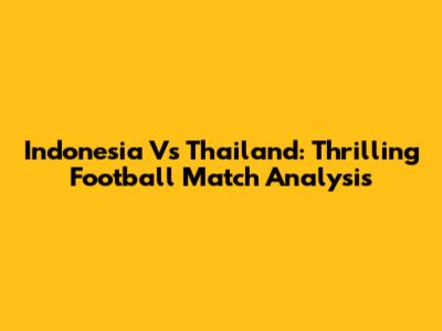 Indonesia Vs Thailand: Thrilling Football Match Analysis
