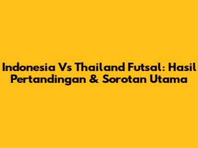 Indonesia Vs Thailand Futsal: Hasil Pertandingan & Sorotan Utama