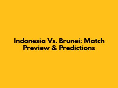 Indonesia Vs. Brunei: Match Preview & Predictions