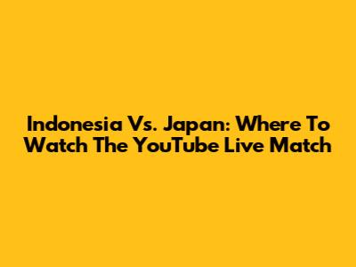 Indonesia Vs. Japan: Where To Watch The YouTube Live Match