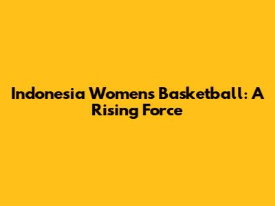 Indonesia Women's Basketball: A Rising Force
