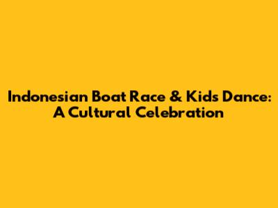 Indonesian Boat Race & Kids Dance: A Cultural Celebration