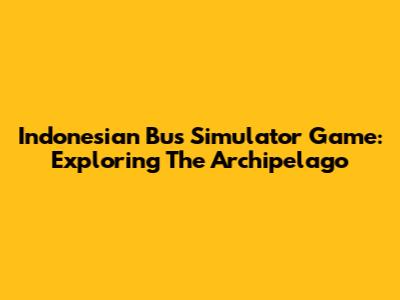 Indonesian Bus Simulator Game: Exploring The Archipelago