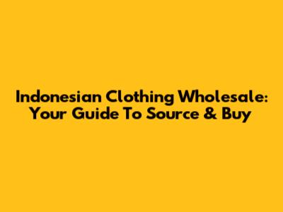 Indonesian Clothing Wholesale: Your Guide To Source & Buy