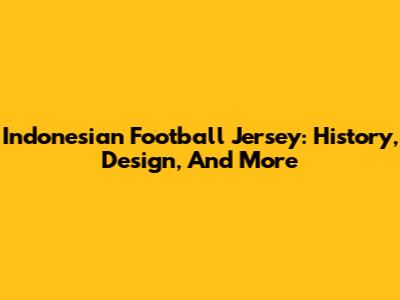 Indonesian Football Jersey: History, Design, And More