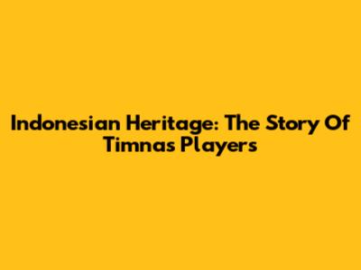 Indonesian Heritage: The Story Of Timnas Players