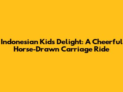 Indonesian Kids' Delight: A Cheerful Horse-Drawn Carriage Ride