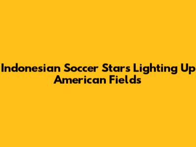 Indonesian Soccer Stars Lighting Up American Fields