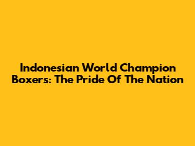 Indonesian World Champion Boxers: The Pride Of The Nation
