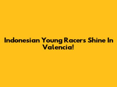 Indonesian Young Racers Shine In Valencia!