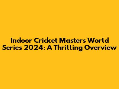 Indoor Cricket Masters World Series 2024: A Thrilling Overview
