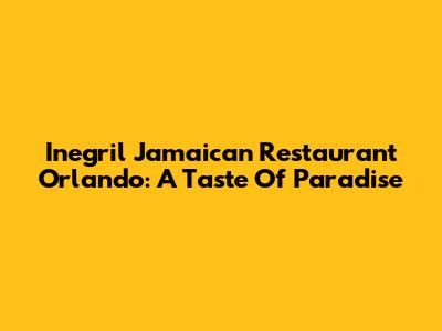 Inegril Jamaican Restaurant Orlando: A Taste Of Paradise